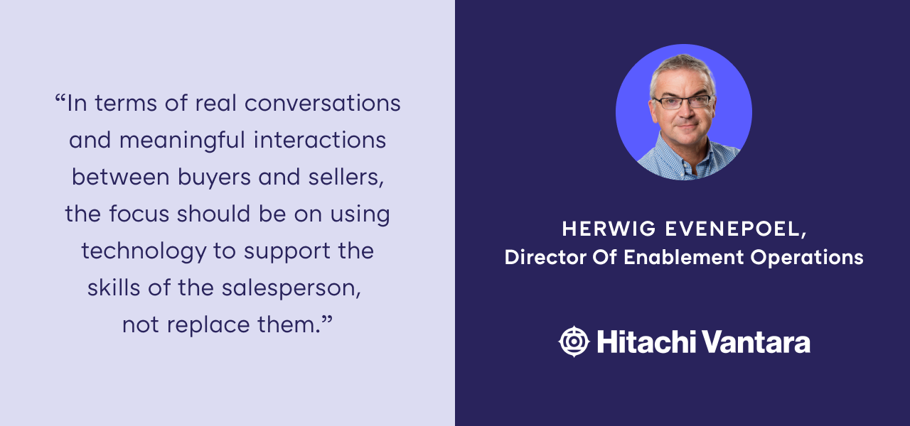 "In terms of real conversations and meaningful interactions between buyers and sellers, the focus should be on using technology to support the skills of the salesperson, not replace them." — Herwig Evenepoel, Director Enablement Operations at Hitachi Vantara 