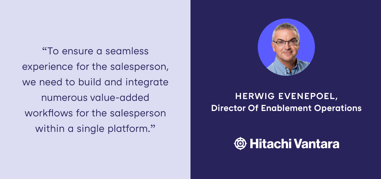 "To ensure a seamless experience for the salesperson, we need to build and integrate numerous value-added workflows for the salesperson within a single platform." —Herwig Evenepoel, Director of Enablement Operations at Hitachi Vantara 
